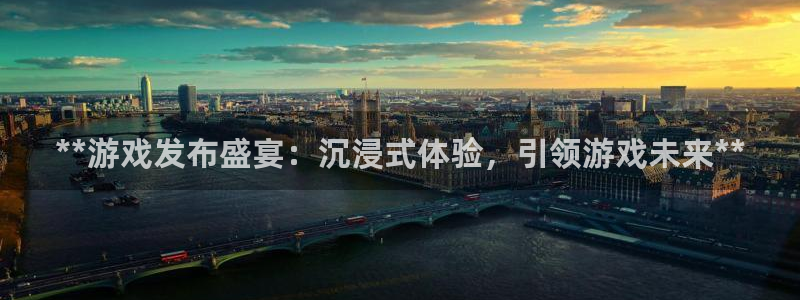 顺盈娱乐平台主管联系方式：**游戏发布盛宴：沉浸式体验，引领游戏未来**