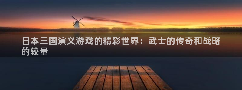 顺赢通讯软件下载安装：日本三国演义游戏的精彩世界：武士的传奇和战略
的较量