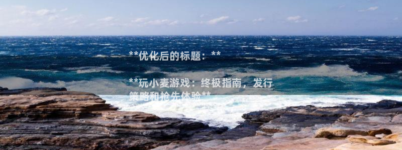 顺盈娱乐平台注册流程图片高清：**优化后的标题：**

**玩小麦游戏：终极指南，发行
策略和抢先体验**