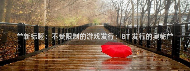 顺盈娱乐眠4o14O使用评测与反馈：**新标题：不受限制的游戏发行：BT 发行的奥秘**