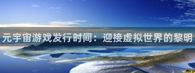 顺盈娱乐登录平台下载安装手机版：元宇宙游戏发行时间：迎接虚拟世界的黎明
