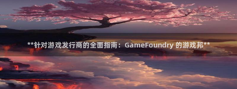 顺盈娱乐的员工待遇怎么样呀：**针对游戏发行商的全面指南：GameFoundry 的游戏邦**