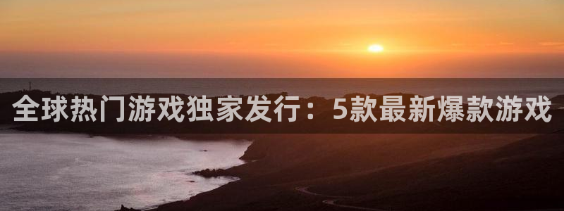 顺盈娱乐登录平台下载：全球热门游戏独家发行：5款最新爆款游戏