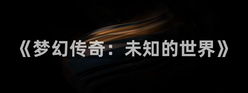 顺盈娱乐领导联系方式：《梦幻传奇：未知的世界》