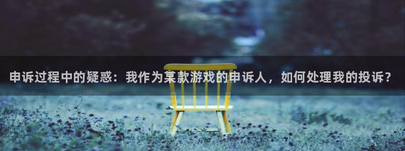 顺盈娱乐平台提现被关闭怎么回事儿呀：申诉过程中的疑惑：我作为某款游戏的申诉人，如何处理我的投诉？