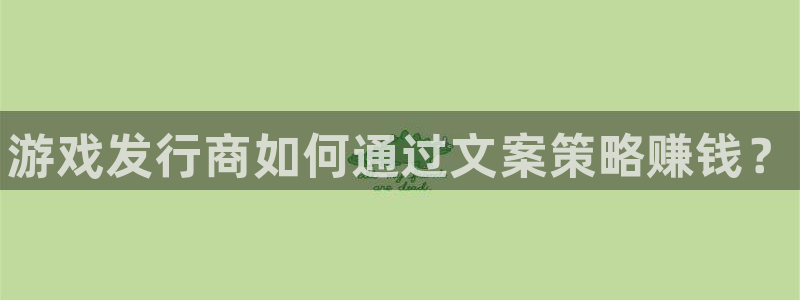 顺盈娱乐官网首页网址是多少：游戏发行商如何通过文案策略赚钱？