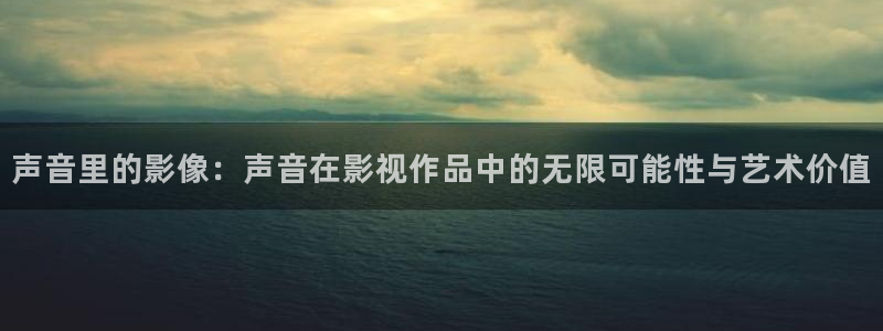 羞羞影院午夜男女爽爽网站：声音里的影像：声音在影视作品中的无限可能性与艺术价值