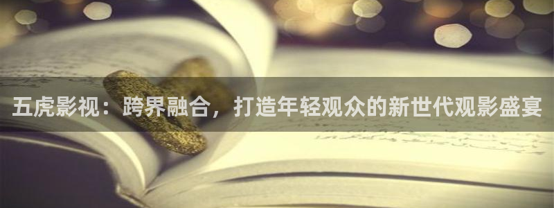 羞羞影院97：五虎影视：跨界融合，打造年轻观众的新世代观影盛宴