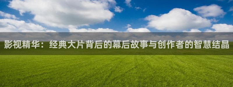 羞羞影院在线免费观看视频：影视精华：经典大片背后的幕后故事与创作者的智慧结晶
