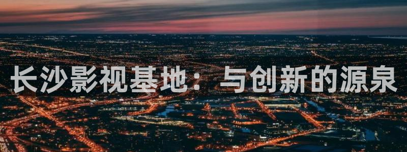 欧美羞羞影院：长沙影视基地：与创新的源泉